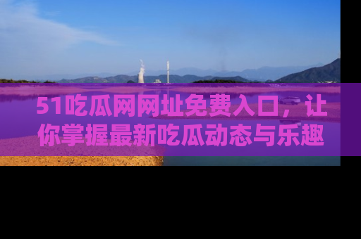 51吃瓜网网址免费入口，让你掌握最新吃瓜动态与乐趣！