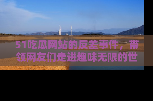 51吃瓜网站的反差事件，带领网友们走进趣味无限的世界