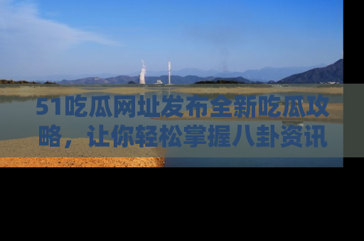51吃瓜网址发布全新吃瓜攻略，让你轻松掌握八卦资讯！