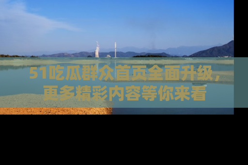 51吃瓜群众首页全面升级，更多精彩内容等你来看