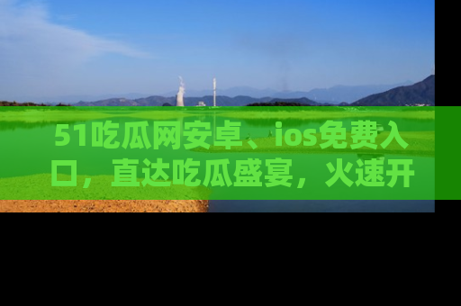 51吃瓜网安卓、ios免费入口，直达吃瓜盛宴，火速开启线上体验！