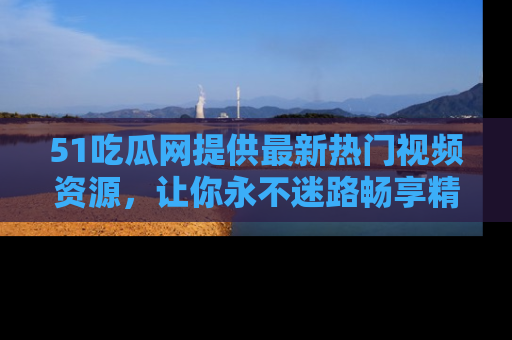 51吃瓜网提供最新热门视频资源，让你永不迷路畅享精彩！