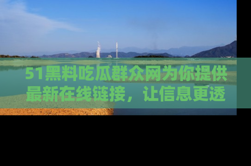 51黑料吃瓜群众网为你提供最新在线链接，让信息更透明