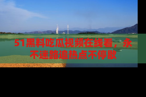 51黑料吃瓜视频在线看，永不迷路追热点不停歇