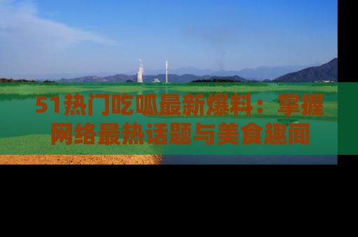 51热门吃呱最新爆料：掌握网络最热话题与美食趣闻
