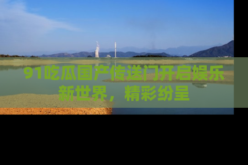 91吃瓜国产传送门开启娱乐新世界，精彩纷呈