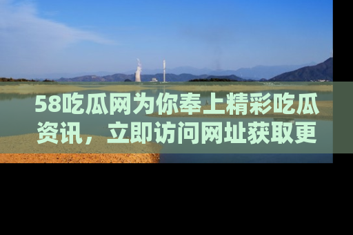 58吃瓜网为你奉上精彩吃瓜资讯，立即访问网址获取更多内容！