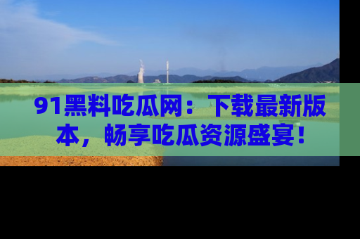 91黑料吃瓜网：下载最新版本，畅享吃瓜资源盛宴！