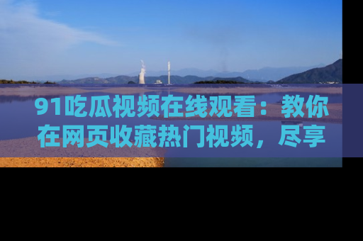 91吃瓜视频在线观看：教你在网页收藏热门视频，尽享吃瓜乐趣！