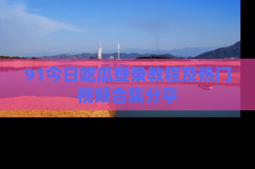 91今日吃瓜登录教程及热门视频合集分享