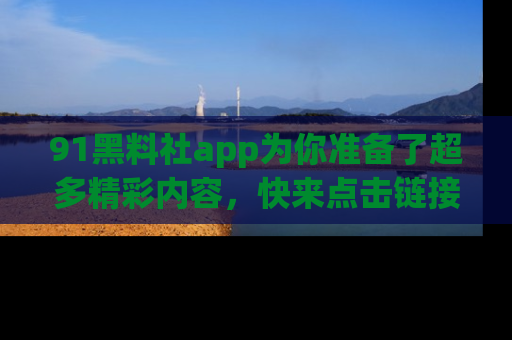 91黑料社app为你准备了超多精彩内容，快来点击链接一起探秘吧！