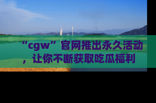 “cgw”官网推出永久活动,让你不断获取吃瓜福利