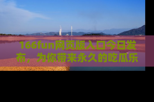 166fun网页版入口今日发布，为你带来永久的吃瓜乐趣与惊喜！