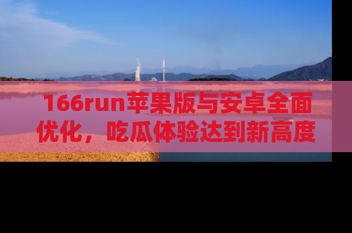 166run苹果版与安卓全面优化，吃瓜体验达到新高度！