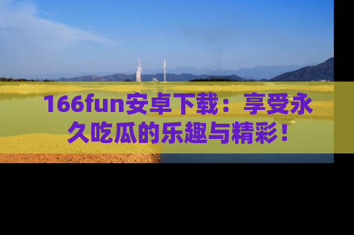 166fun安卓下载：享受永久吃瓜的乐趣与精彩！