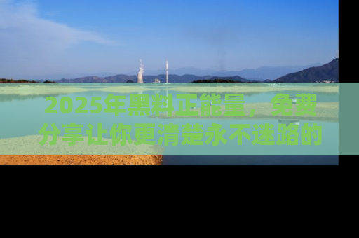 2025年黑料正能量，免费分享让你更清楚永不迷路的真相！