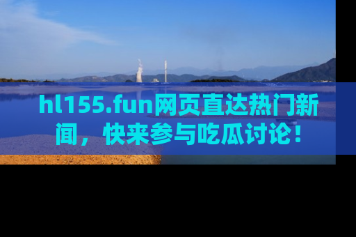 hl155.fun网页直达热门新闻，快来参与吃瓜讨论！