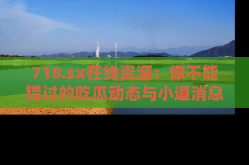 718.sx在线资源：你不能错过的吃瓜动态与小道消息
