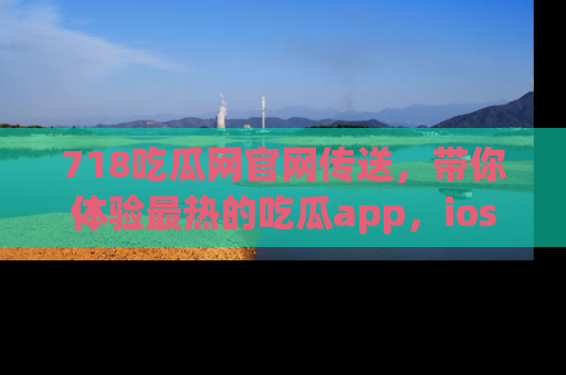 718吃瓜网官网传送，带你体验最热的吃瓜app，ios用户必备哦！