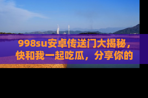 998su安卓传送门大揭秘，快和我一起吃瓜，分享你的发现！