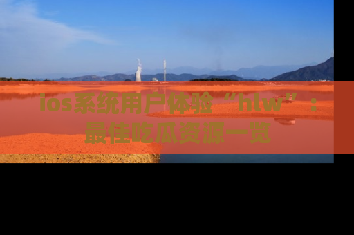 ios系统用户体验“hlw”：最佳吃瓜资源一览