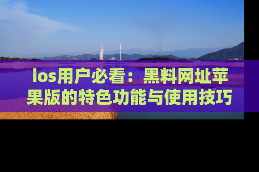 ios用户必看：黑料网址苹果版的特色功能与使用技巧详解
