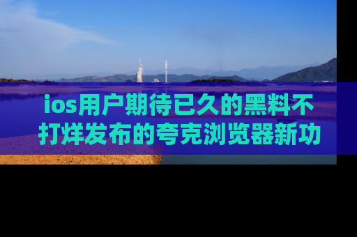 ios用户期待已久的黑料不打烊发布的夸克浏览器新功能上线啦！