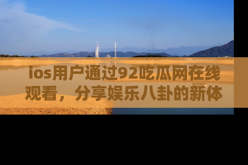 ios用户通过92吃瓜网在线观看，分享娱乐八卦的新体验！