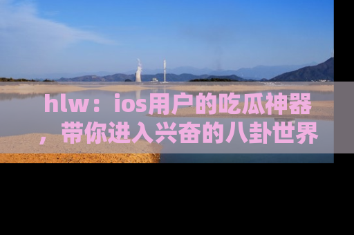 hlw：ios用户的吃瓜神器，带你进入兴奋的八卦世界！