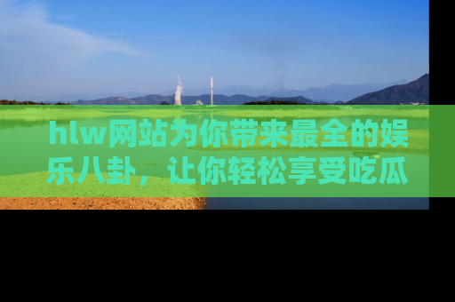 hlw网站为你带来最全的娱乐八卦，让你轻松享受吃瓜时光