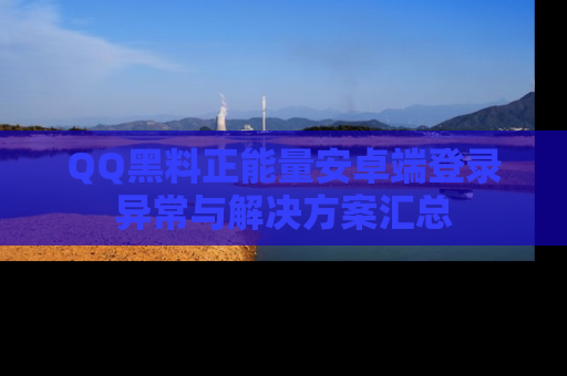 QQ黑料正能量安卓端登录异常与解决方案汇总