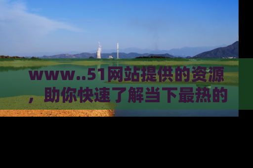 www..51网站提供的资源，助你快速了解当下最热的娱乐八卦