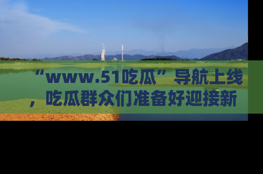 “www.51吃瓜”导航上线,吃瓜群众们准备好迎接新一波奇葩事件吗?