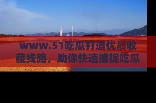 www.51吃瓜打造优质收藏线路，助你快速捕捉吃瓜热点