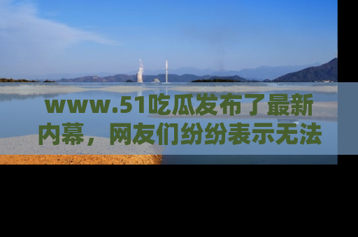 www.51吃瓜发布了最新内幕，网友们纷纷表示无法接受！