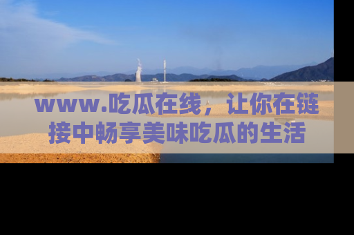 www.吃瓜在线，让你在链接中畅享美味吃瓜的生活