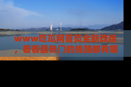 www吃瓜网首页全新改版,看看最热门的线路都有哪些!