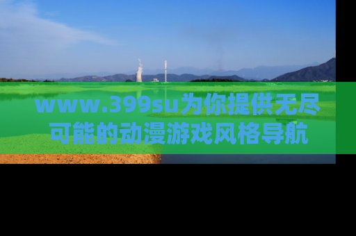 www.399su为你提供无尽可能的动漫游戏风格导航