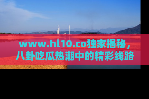 www.hl10.co独家揭秘，八卦吃瓜热潮中的精彩线路推荐