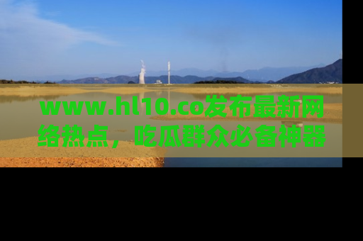 www.hl10.co发布最新网络热点，吃瓜群众必备神器