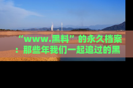“www.黑料”的永久档案:那些年我们一起追过的黑料真相