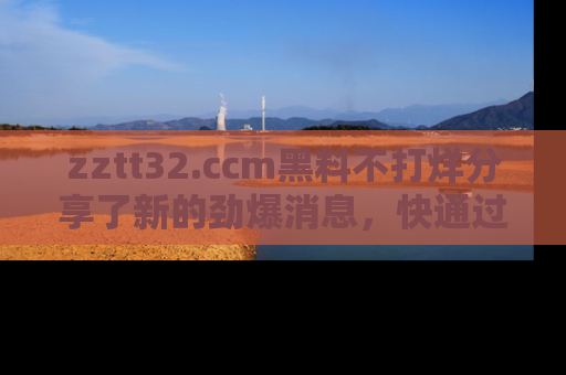 zztt32.ccm黑料不打烊分享了新的劲爆消息，快通过链接来围观吧！