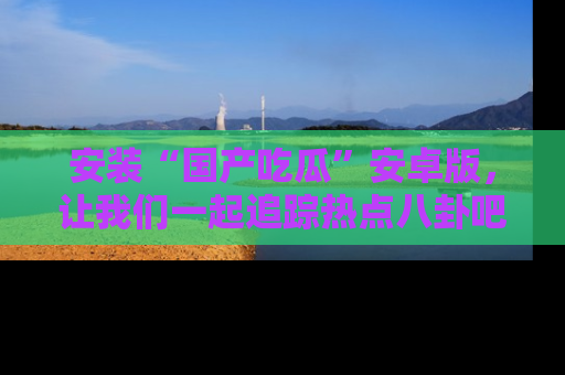 安装“国产吃瓜”安卓版，让我们一起追踪热点八卦吧～
