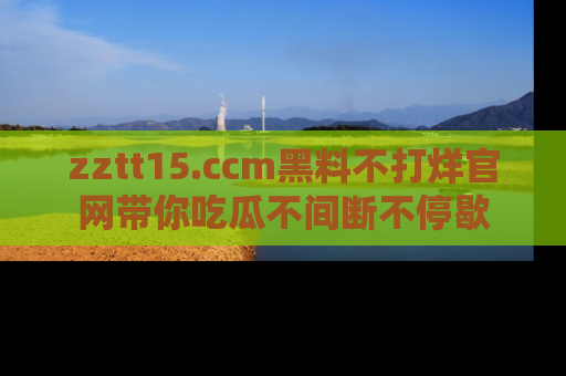 zztt15.ccm黑料不打烊官网带你吃瓜不间断不停歇