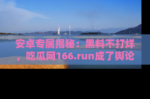 安卓专属揭秘：黑料不打烊，吃瓜网166.run成了舆论风暴的中心