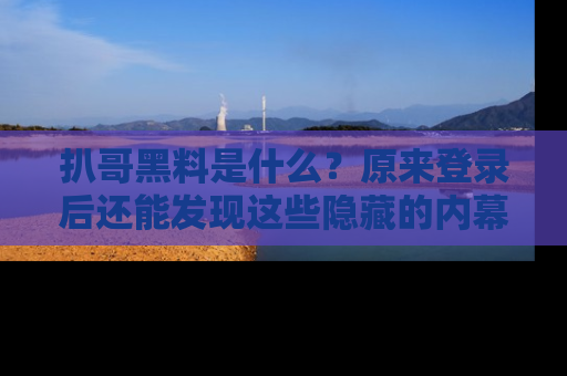 扒哥黑料是什么？原来登录后还能发现这些隐藏的内幕！