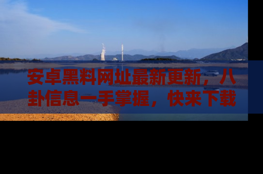 安卓黑料网址最新更新，八卦信息一手掌握，快来下载