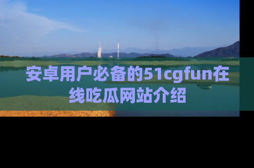 安卓用户必备的51cgfun在线吃瓜网站介绍
