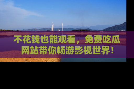 不花钱也能观看，免费吃瓜网站带你畅游影视世界！