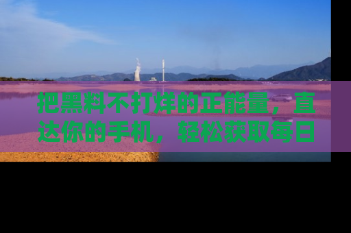 把黑料不打烊的正能量，直达你的手机，轻松获取每日新鲜八卦！